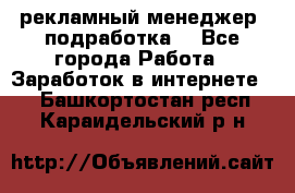 рекламный менеджер (подработка) - Все города Работа » Заработок в интернете   . Башкортостан респ.,Караидельский р-н